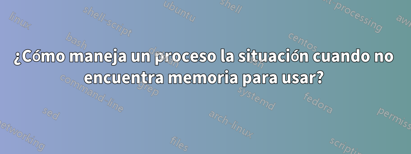 ¿Cómo maneja un proceso la situación cuando no encuentra memoria para usar?