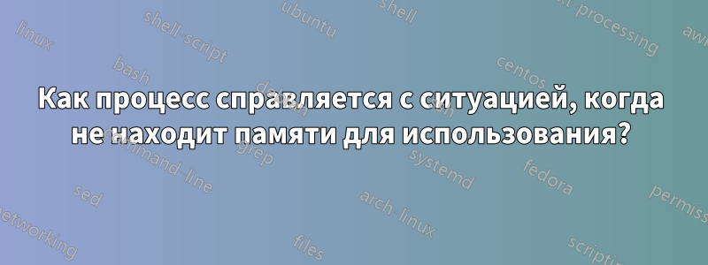 Как процесс справляется с ситуацией, когда не находит памяти для использования?