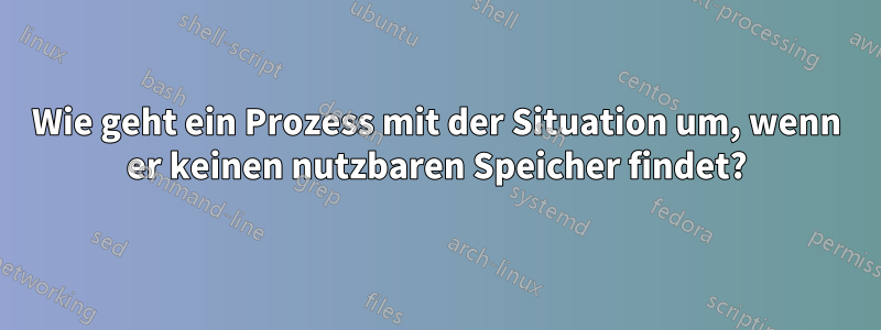 Wie geht ein Prozess mit der Situation um, wenn er keinen nutzbaren Speicher findet?