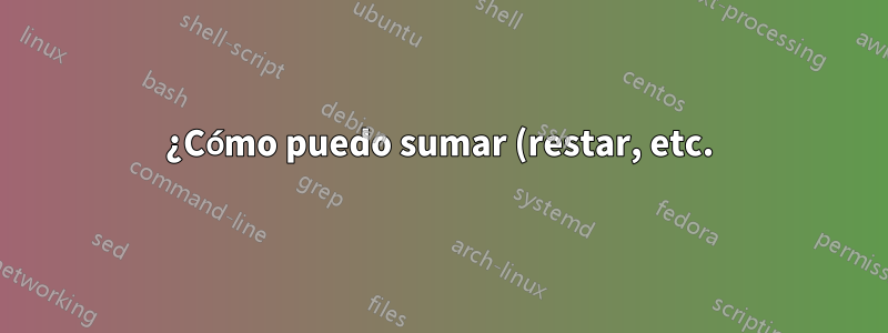¿Cómo puedo sumar (restar, etc.) dos números con bash?