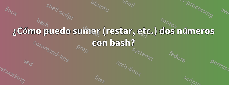 ¿Cómo puedo sumar (restar, etc.) dos números con bash?