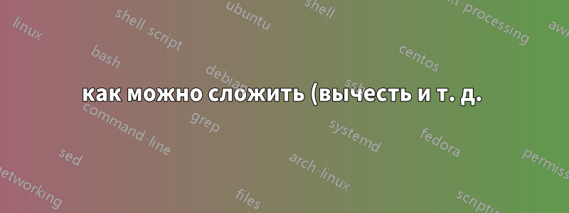 как можно сложить (вычесть и т. д.) два числа с помощью bash?