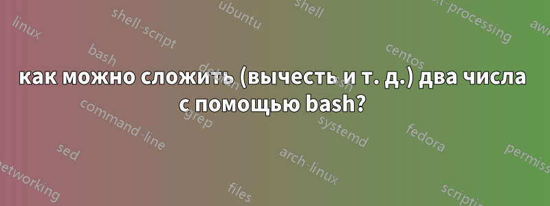 как можно сложить (вычесть и т. д.) два числа с помощью bash?