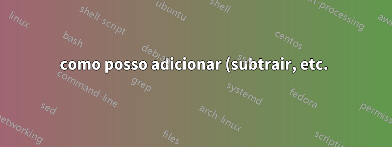como posso adicionar (subtrair, etc.) dois números com o bash?