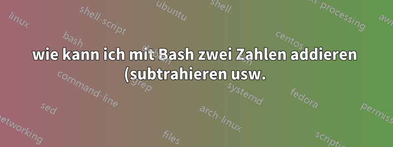 wie kann ich mit Bash zwei Zahlen addieren (subtrahieren usw.)?
