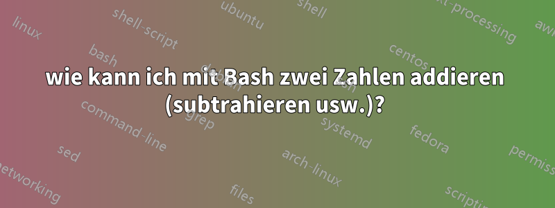 wie kann ich mit Bash zwei Zahlen addieren (subtrahieren usw.)?