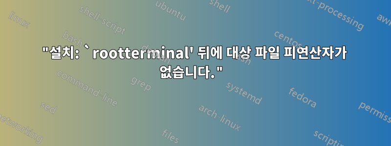 "설치: `rootterminal' 뒤에 대상 파일 피연산자가 없습니다."