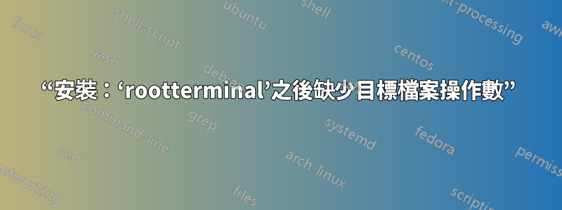 “安裝：‘rootterminal’之後缺少目標檔案操作數”