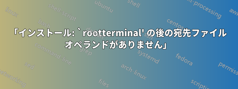 「インストール: `rootterminal' の後の宛先ファイル オペランドがありません」