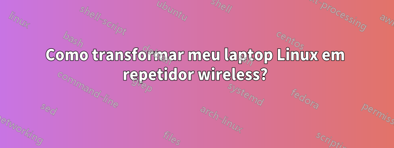 Como transformar meu laptop Linux em repetidor wireless?