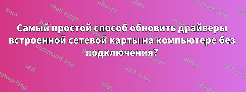 Самый простой способ обновить драйверы встроенной сетевой карты на компьютере без подключения?