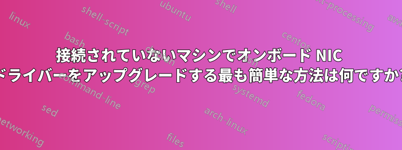 接続されていないマシンでオンボード NIC ドライバーをアップグレードする最も簡単な方法は何ですか?