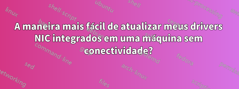 A maneira mais fácil de atualizar meus drivers NIC integrados em uma máquina sem conectividade?