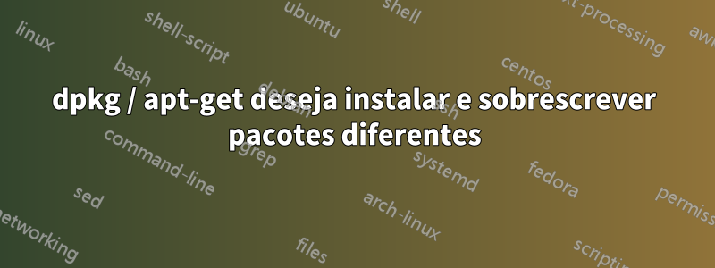 dpkg / apt-get deseja instalar e sobrescrever pacotes diferentes