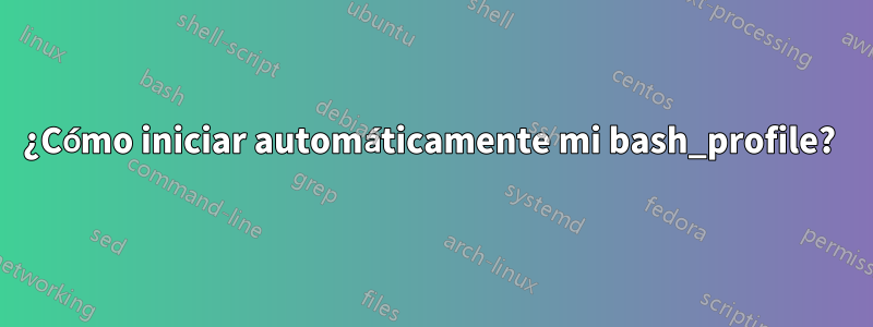 ¿Cómo iniciar automáticamente mi bash_profile? 