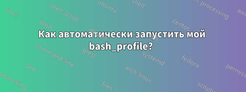 Как автоматически запустить мой bash_profile? 