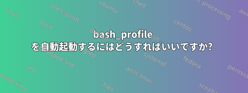 bash_profile を自動起動するにはどうすればいいですか? 