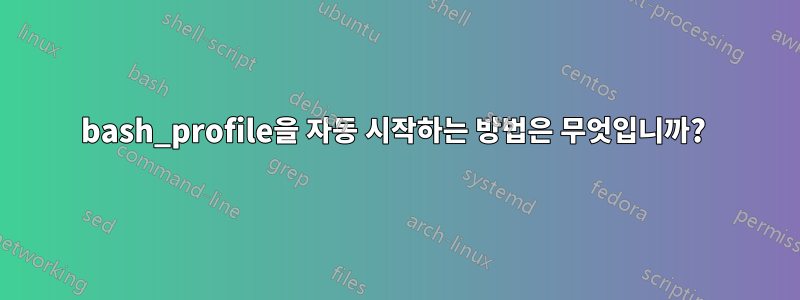 bash_profile을 자동 시작하는 방법은 무엇입니까? 