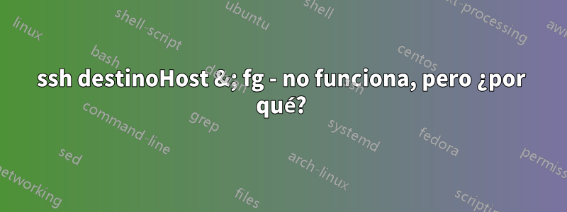 ssh destinoHost &; fg - no funciona, pero ¿por qué?