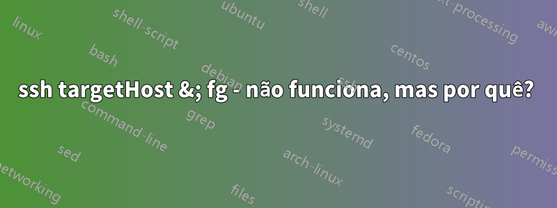 ssh targetHost &; fg - não funciona, mas por quê?