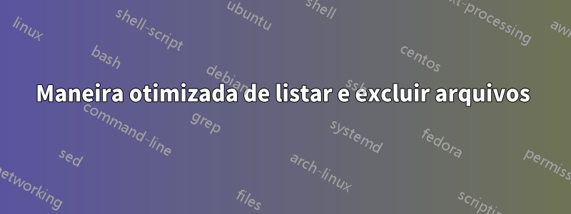 Maneira otimizada de listar e excluir arquivos