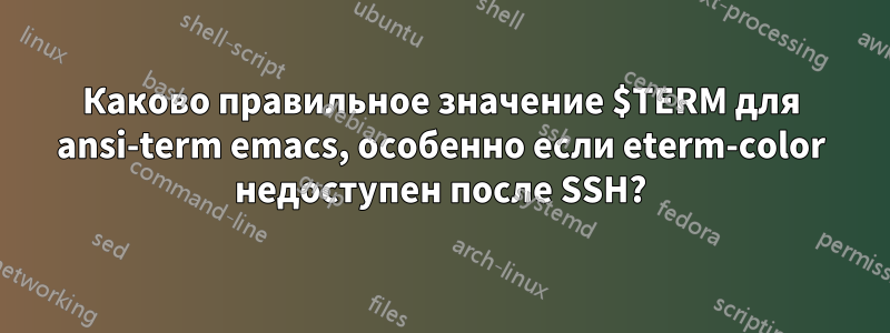 Каково правильное значение $TERM для ansi-term emacs, особенно если eterm-color недоступен после SSH?