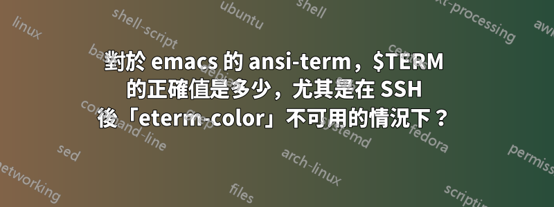 對於 emacs 的 ansi-term，$TERM 的正確值是多少，尤其是在 SSH 後「eterm-color」不可用的情況下？