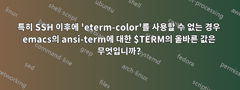 특히 SSH 이후에 'eterm-color'를 사용할 수 없는 경우 emacs의 ansi-term에 대한 $TERM의 올바른 값은 무엇입니까?