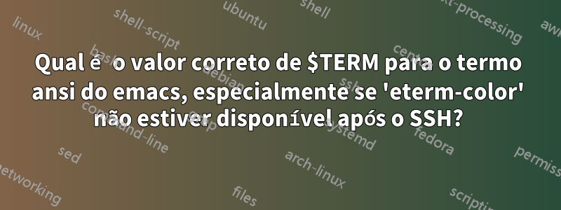 Qual é o valor correto de $TERM para o termo ansi do emacs, especialmente se 'eterm-color' não estiver disponível após o SSH?