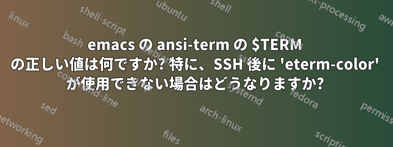 emacs の ansi-term の $TERM の正しい値は何ですか? 特に、SSH 後に 'eterm-color' が使用できない場合はどうなりますか?