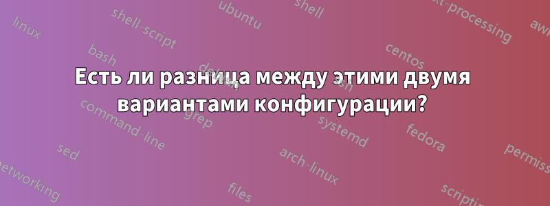 Есть ли разница между этими двумя вариантами конфигурации?