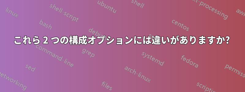 これら 2 つの構成オプションには違いがありますか?