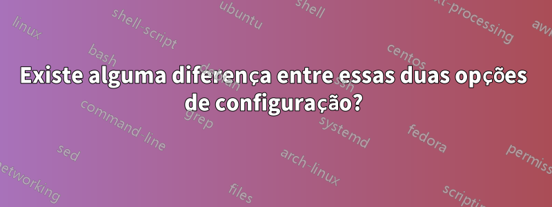 Existe alguma diferença entre essas duas opções de configuração?