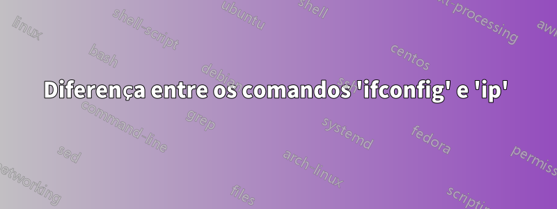 Diferença entre os comandos 'ifconfig' e 'ip'