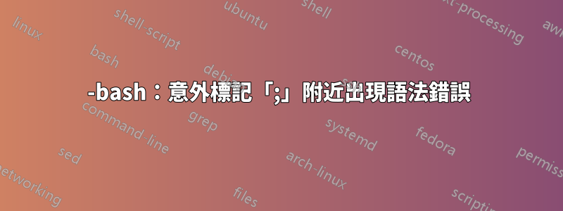 -bash：意外標記「;」附近出現語法錯誤