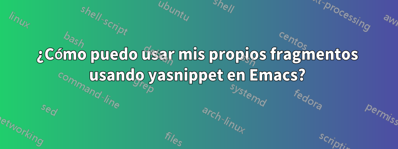 ¿Cómo puedo usar mis propios fragmentos usando yasnippet en Emacs?