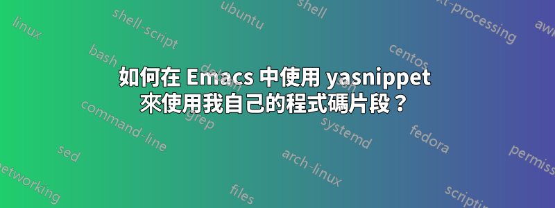 如何在 Emacs 中使用 yasnippet 來使用我自己的程式碼片段？