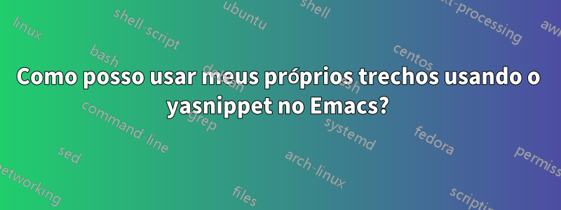 Como posso usar meus próprios trechos usando o yasnippet no Emacs?