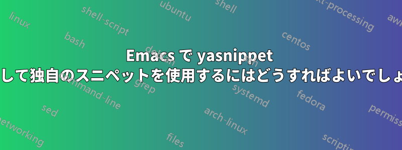 Emacs で yasnippet を使用して独自のスニペットを使用するにはどうすればよいでしょうか?