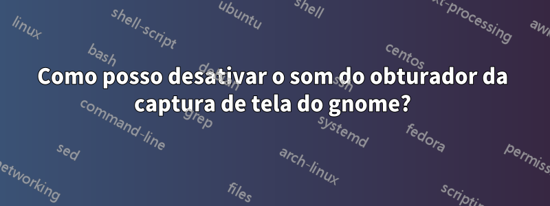 Como posso desativar o som do obturador da captura de tela do gnome?