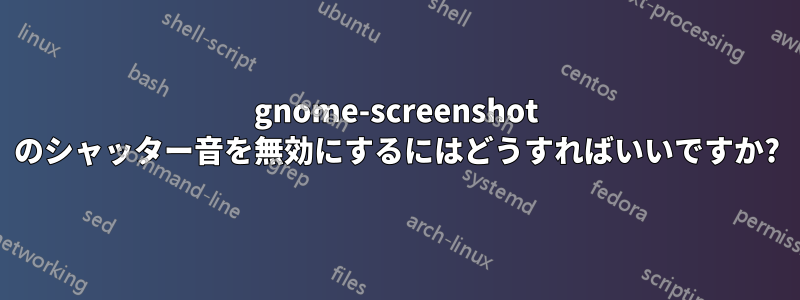 gnome-screenshot のシャッター音を無効にするにはどうすればいいですか?