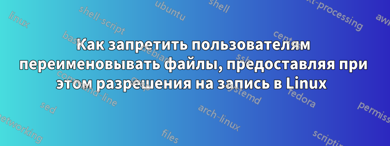 Как запретить пользователям переименовывать файлы, предоставляя при этом разрешения на запись в Linux 