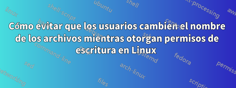 Cómo evitar que los usuarios cambien el nombre de los archivos mientras otorgan permisos de escritura en Linux 