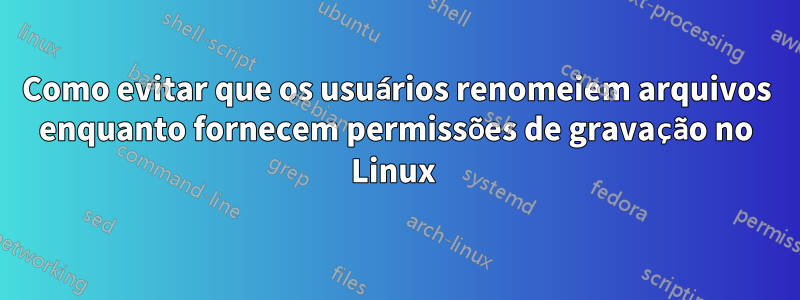 Como evitar que os usuários renomeiem arquivos enquanto fornecem permissões de gravação no Linux 