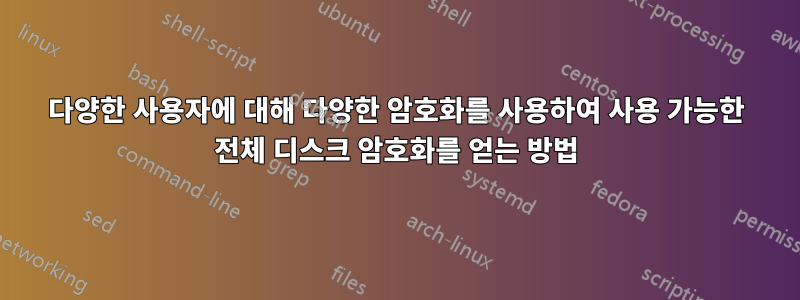 다양한 사용자에 대해 다양한 암호화를 사용하여 사용 가능한 전체 디스크 암호화를 얻는 방법