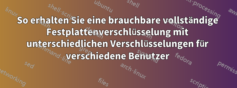 So erhalten Sie eine brauchbare vollständige Festplattenverschlüsselung mit unterschiedlichen Verschlüsselungen für verschiedene Benutzer