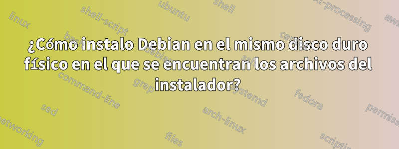 ¿Cómo instalo Debian en el mismo disco duro físico en el que se encuentran los archivos del instalador?