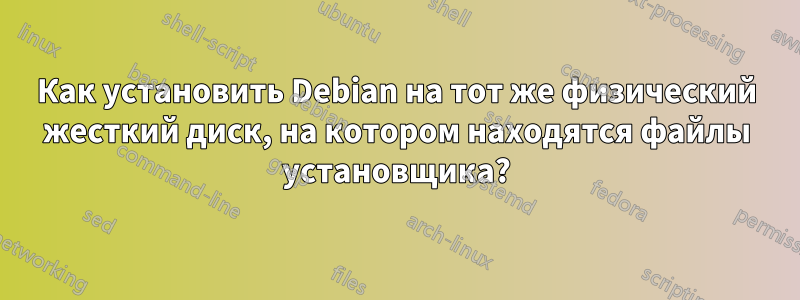 Как установить Debian на тот же физический жесткий диск, на котором находятся файлы установщика?