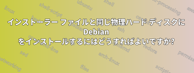 インストーラー ファイルと同じ物理ハード ディスクに Debian をインストールするにはどうすればよいですか?