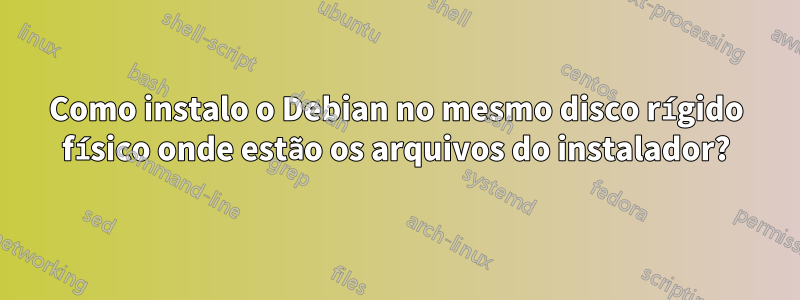 Como instalo o Debian no mesmo disco rígido físico onde estão os arquivos do instalador?